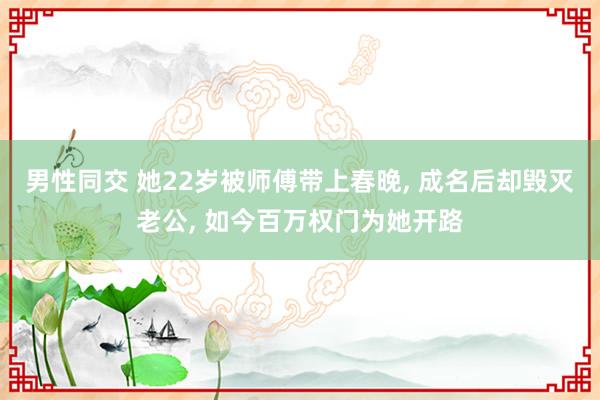 男性同交 她22岁被师傅带上春晚， 成名后却毁灭老公， 如今百万权门为她开路