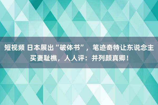 短视频 日本展出“破体书”，笔迹奇特让东说念主买妻耻樵，人人评：并列颜真卿！