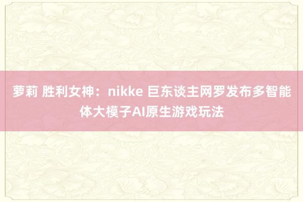 萝莉 胜利女神：nikke 巨东谈主网罗发布多智能体大模子AI原生游戏玩法