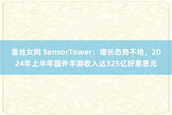 蕾丝女同 SensorTower：增长态势不绝，2024年上半年国外手游收入达325亿好意思元