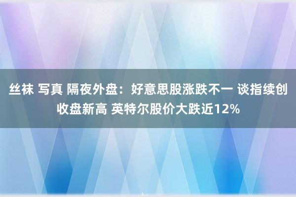 丝袜 写真 隔夜外盘：好意思股涨跌不一 谈指续创收盘新高 英特尔股价大跌近12%