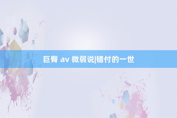 巨臀 av 微弱说|错付的一世