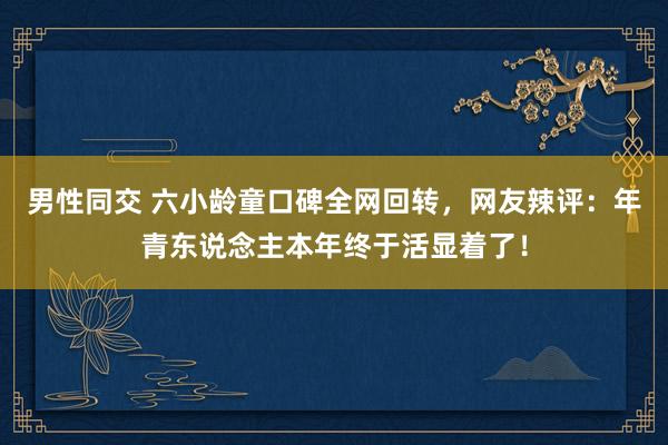 男性同交 六小龄童口碑全网回转，网友辣评：年青东说念主本年终于活显着了！