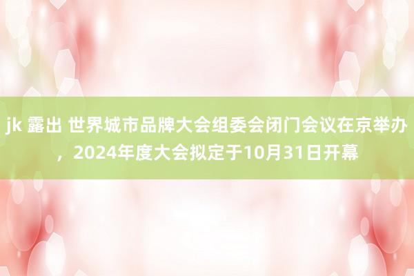 jk 露出 世界城市品牌大会组委会闭门会议在京举办，2024年度大会拟定于10月31日开幕