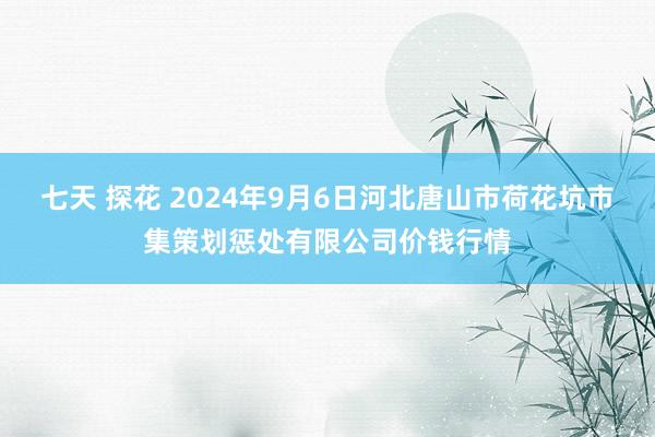 七天 探花 2024年9月6日河北唐山市荷花坑市集策划惩处有限公司价钱行情