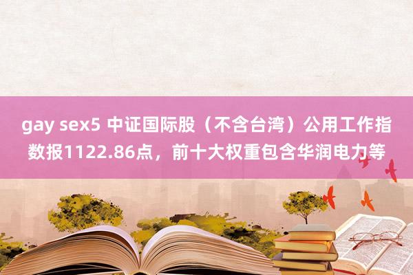 gay sex5 中证国际股（不含台湾）公用工作指数报1122.86点，前十大权重包含华润电力等