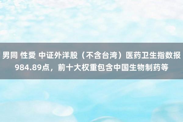 男同 性愛 中证外洋股（不含台湾）医药卫生指数报984.89点，前十大权重包含中国生物制药等