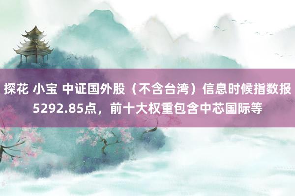 探花 小宝 中证国外股（不含台湾）信息时候指数报5292.85点，前十大权重包含中芯国际等