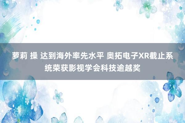 萝莉 操 达到海外率先水平 奥拓电子XR截止系统荣获影视学会科技逾越奖