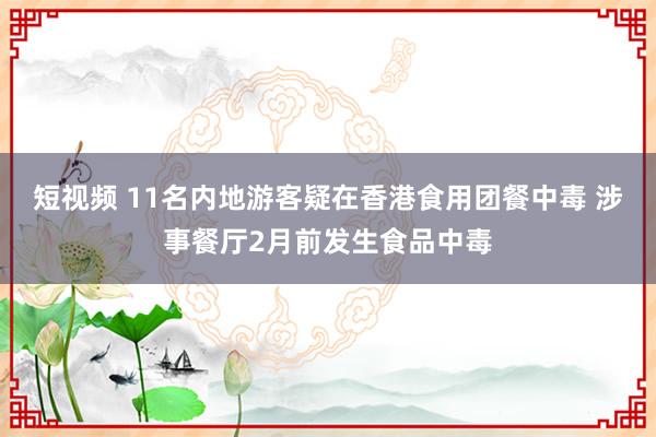 短视频 11名内地游客疑在香港食用团餐中毒 涉事餐厅2月前发生食品中毒