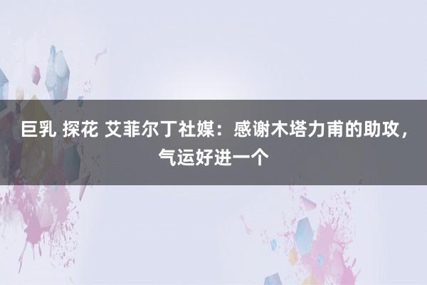 巨乳 探花 艾菲尔丁社媒：感谢木塔力甫的助攻，气运好进一个