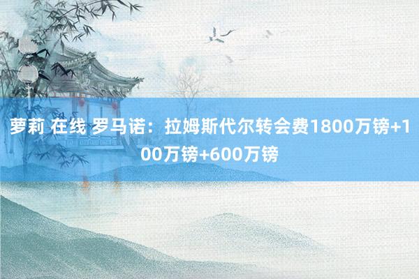 萝莉 在线 罗马诺：拉姆斯代尔转会费1800万镑+100万镑+600万镑