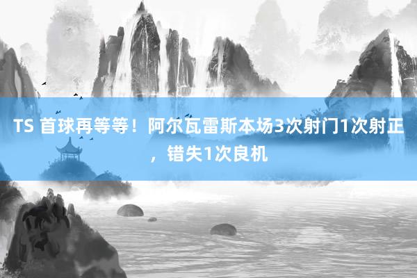 TS 首球再等等！阿尔瓦雷斯本场3次射门1次射正，错失1次良机