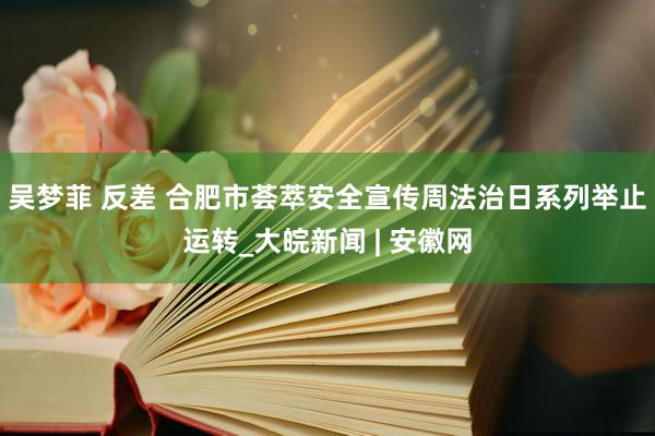 吴梦菲 反差 合肥市荟萃安全宣传周法治日系列举止运转_大皖新闻 | 安徽网