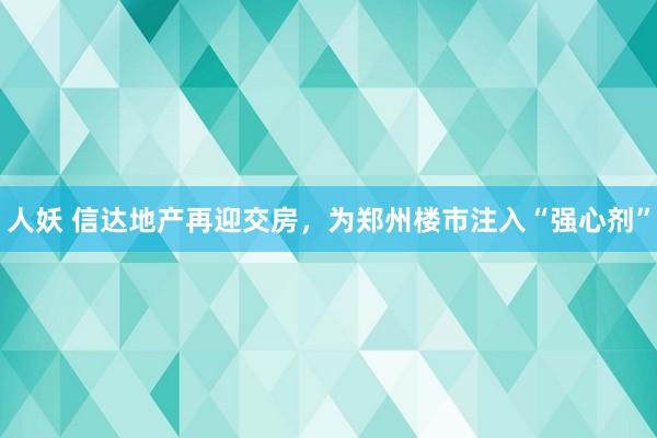 人妖 信达地产再迎交房，为郑州楼市注入“强心剂”