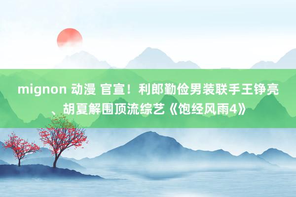 mignon 动漫 官宣！利郎勤俭男装联手王铮亮、胡夏解围顶流综艺《饱经风雨4》