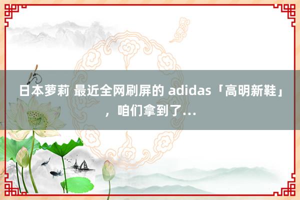 日本萝莉 最近全网刷屏的 adidas「高明新鞋」，咱们拿到了…