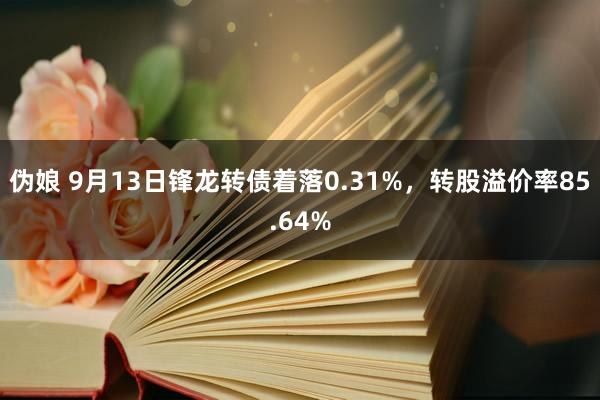 伪娘 9月13日锋龙转债着落0.31%，转股溢价率85.64%