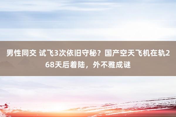 男性同交 试飞3次依旧守秘？国产空天飞机在轨268天后着陆，外不雅成谜