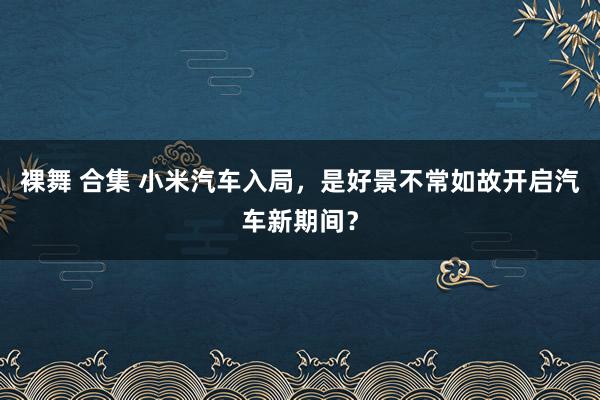 裸舞 合集 小米汽车入局，是好景不常如故开启汽车新期间？