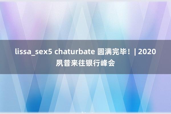 lissa_sex5 chaturbate 圆满完毕！| 2020夙昔来往银行峰会