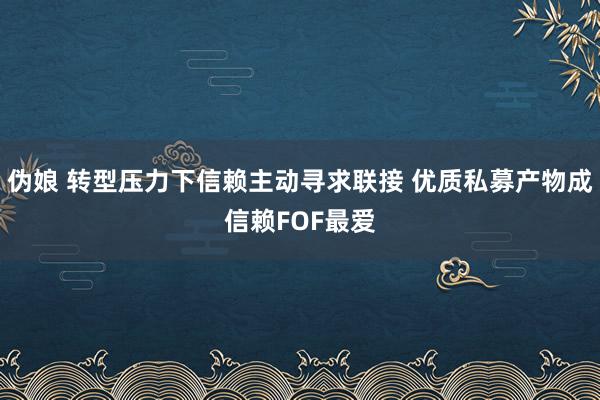 伪娘 转型压力下信赖主动寻求联接 优质私募产物成信赖FOF最爱