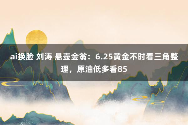 ai换脸 刘涛 悬壶金翁：6.25黄金不时看三角整理，原油低多看85