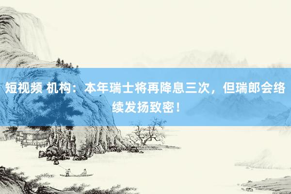 短视频 机构：本年瑞士将再降息三次，但瑞郎会络续发扬致密！