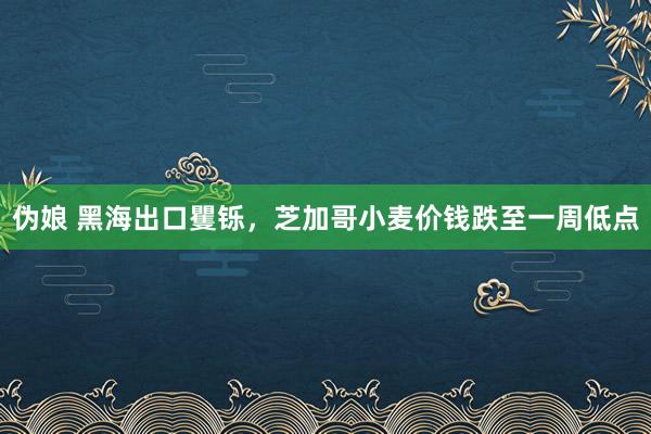 伪娘 黑海出口矍铄，芝加哥小麦价钱跌至一周低点