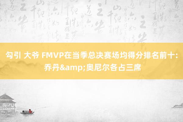 勾引 大爷 FMVP在当季总决赛场均得分排名前十: 乔丹&奥尼尔各占三席