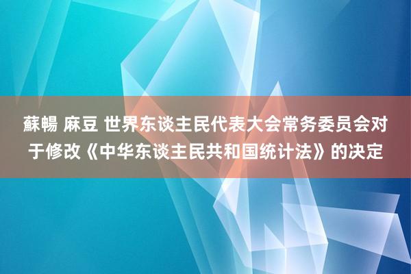 蘇暢 麻豆 世界东谈主民代表大会常务委员会对于修改《中华东谈主民共和国统计法》的决定