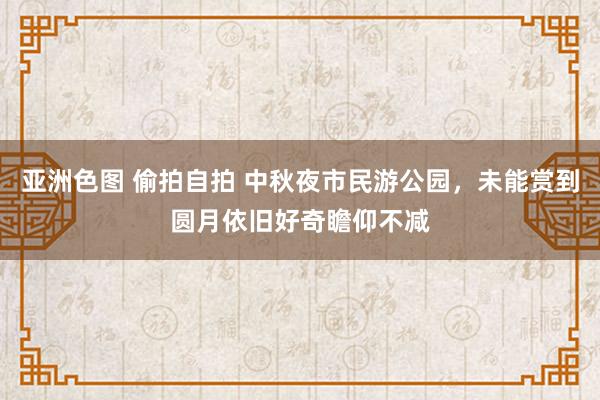 亚洲色图 偷拍自拍 中秋夜市民游公园，未能赏到圆月依旧好奇瞻仰不减