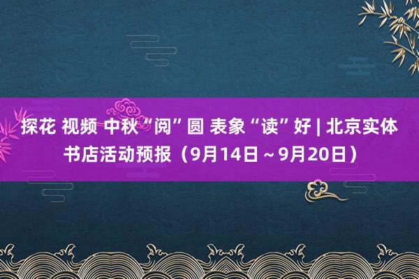 探花 视频 中秋“阅”圆 表象“读”好 | 北京实体书店活动预报（9月14日～9月20日）