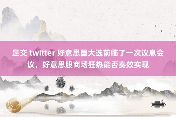 足交 twitter 好意思国大选前临了一次议息会议，好意思股商场狂热能否奏效实现