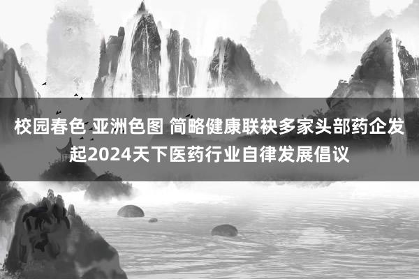 校园春色 亚洲色图 简略健康联袂多家头部药企发起2024天下医药行业自律发展倡议