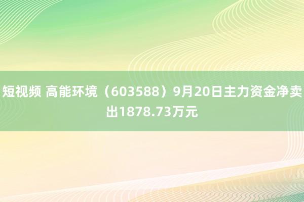 短视频 高能环境（603588）9月20日主力资金净卖出1878.73万元