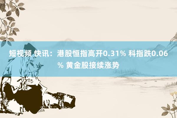 短视频 快讯：港股恒指高开0.31% 科指跌0.06% 黄金股接续涨势