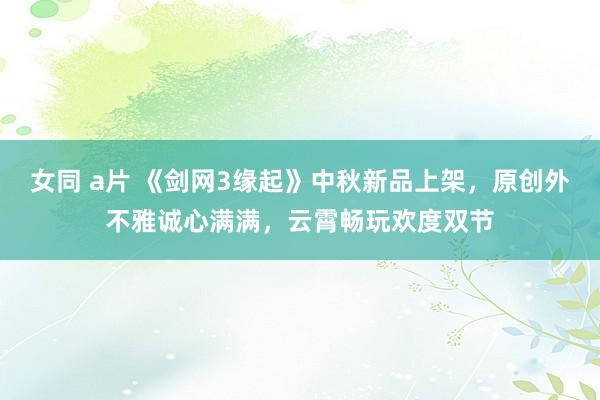 女同 a片 《剑网3缘起》中秋新品上架，原创外不雅诚心满满，云霄畅玩欢度双节