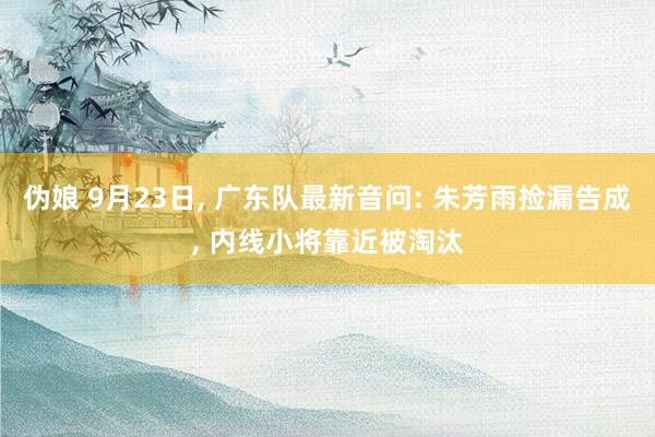 伪娘 9月23日， 广东队最新音问: 朱芳雨捡漏告成， 内线小将靠近被淘汰