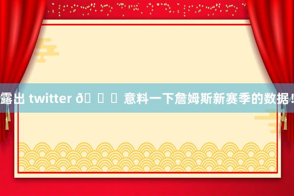 露出 twitter 👀意料一下詹姆斯新赛季的数据！