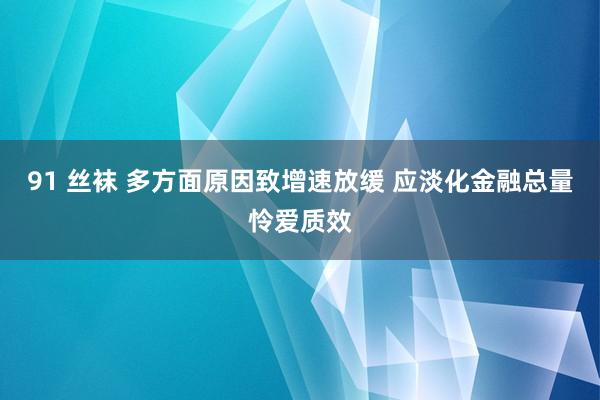 91 丝袜 多方面原因致增速放缓 应淡化金融总量怜爱质效