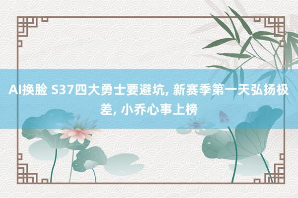 AI换脸 S37四大勇士要避坑， 新赛季第一天弘扬极差， 小乔心事上榜