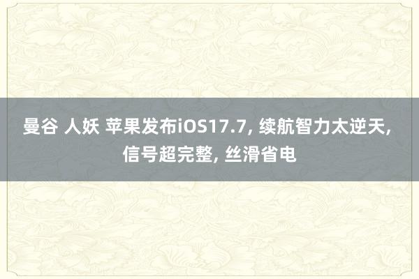 曼谷 人妖 苹果发布iOS17.7， 续航智力太逆天， 信号超完整， 丝滑省电