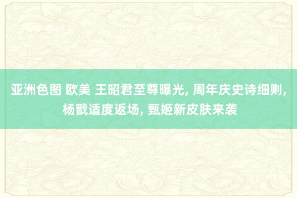 亚洲色图 欧美 王昭君至尊曝光， 周年庆史诗细则， 杨戬适度返场， 甄姬新皮肤来袭