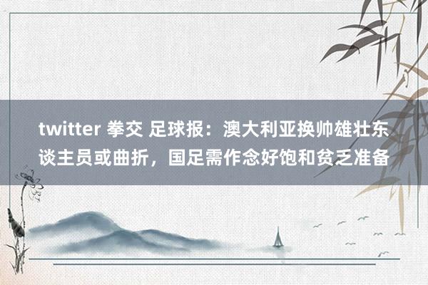 twitter 拳交 足球报：澳大利亚换帅雄壮东谈主员或曲折，国足需作念好饱和贫乏准备