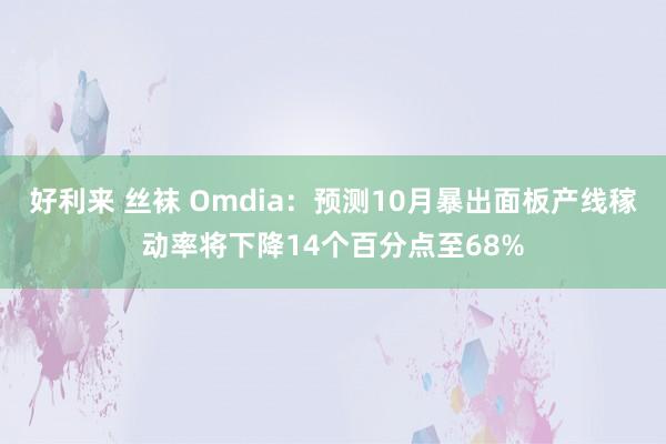 好利来 丝袜 Omdia：预测10月暴出面板产线稼动率将下降14个百分点至68%