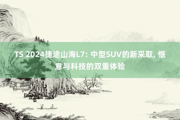 TS 2024捷途山海L7: 中型SUV的新采取， 惬意与科技的双重体验