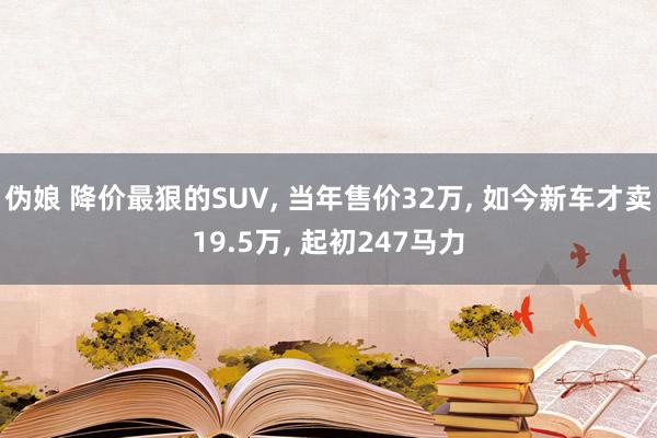 伪娘 降价最狠的SUV， 当年售价32万， 如今新车才卖19.5万， 起初247马力