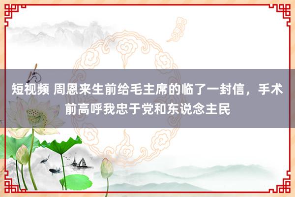 短视频 周恩来生前给毛主席的临了一封信，手术前高呼我忠于党和东说念主民