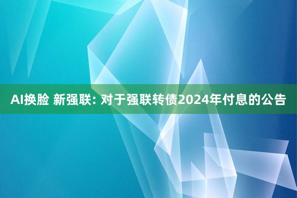 AI换脸 新强联: 对于强联转债2024年付息的公告